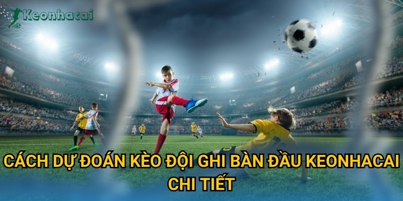 Cách dự đoán kèo đội ghi bàn đầu Keonhacai chi tiết Cách dự đoán kèo đội ghi bàn đầu Keonhacai chi tiết