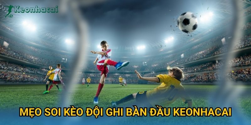Mẹo soi kèo đội ghi bàn đầu Keonhacai Mẹo soi kèo đội ghi bàn đầu Keonhacai