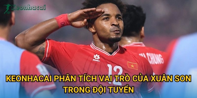 Keonhacai phân tích vai trò của Xuân Son trong đội tuyển