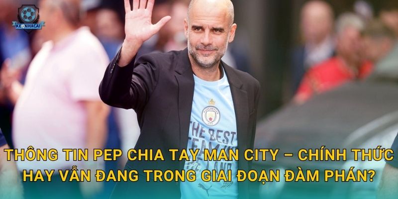 Pep chia tay Man City: Kết thúc một kỷ nguyên vàng son và phân tích tác động từ Kèo nhà cái 2 Thông tin Pep chia tay Man City – Chính thức hay vẫn đang trong giai đoạn đàm phán?