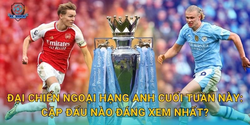 Đại chiến Ngoại hạng Anh sắp nổ ra – Kèo nhà cái soi kèo và nhận định toàn diện 2 Đại chiến Ngoại hạng Anh cuối tuần này: Cặp đấu nào đáng xem nhất?